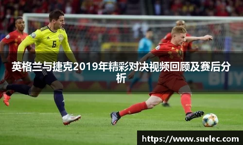 zoty中欧英格兰与捷克2019年精彩对决视频回顾及赛后分析